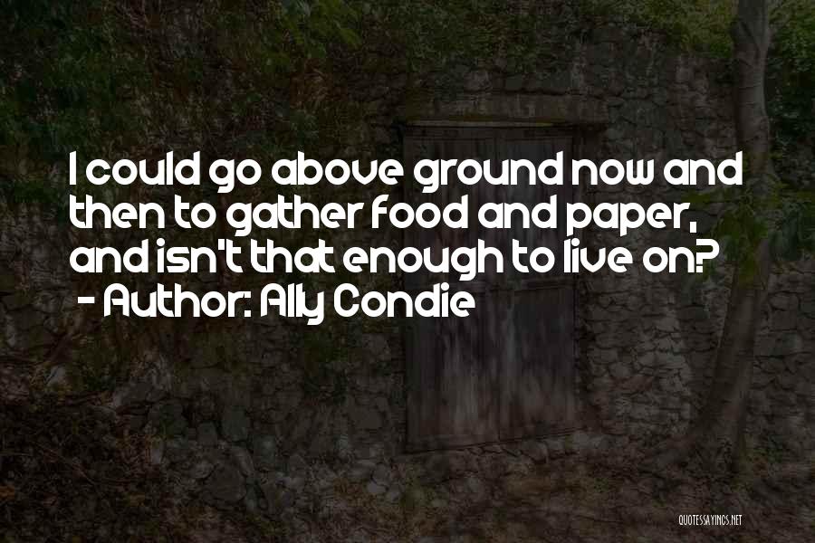 Ally Condie Quotes: I Could Go Above Ground Now And Then To Gather Food And Paper, And Isn't That Enough To Live On?
