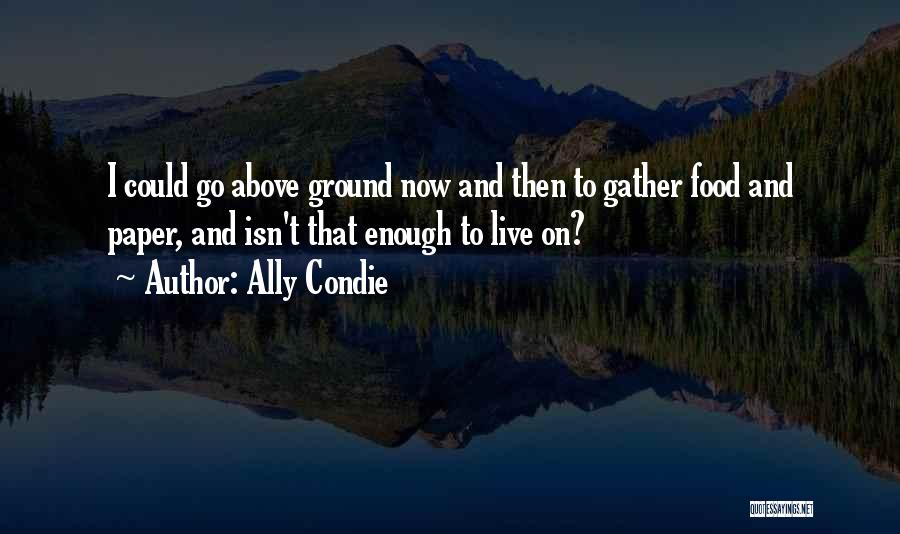 Ally Condie Quotes: I Could Go Above Ground Now And Then To Gather Food And Paper, And Isn't That Enough To Live On?