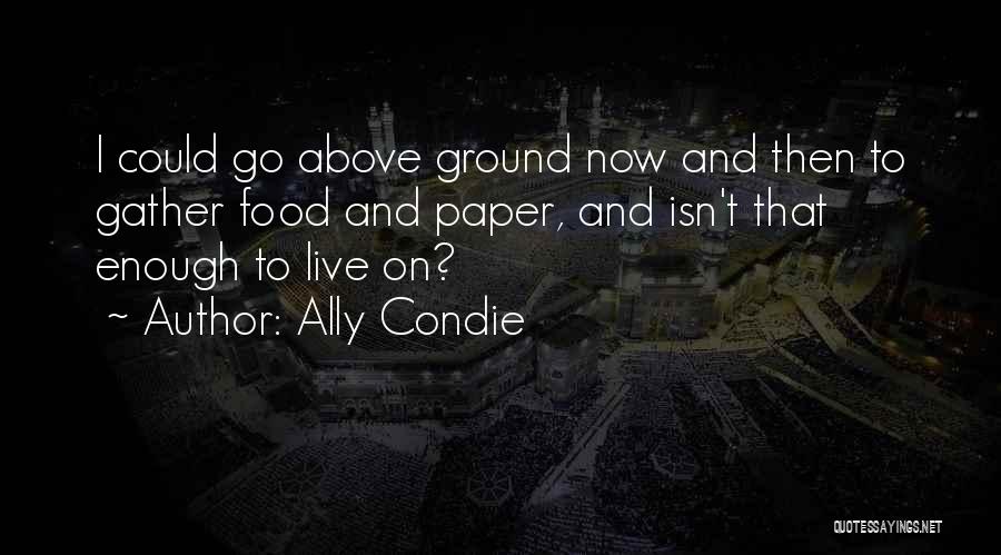 Ally Condie Quotes: I Could Go Above Ground Now And Then To Gather Food And Paper, And Isn't That Enough To Live On?