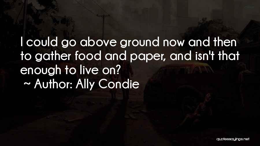 Ally Condie Quotes: I Could Go Above Ground Now And Then To Gather Food And Paper, And Isn't That Enough To Live On?