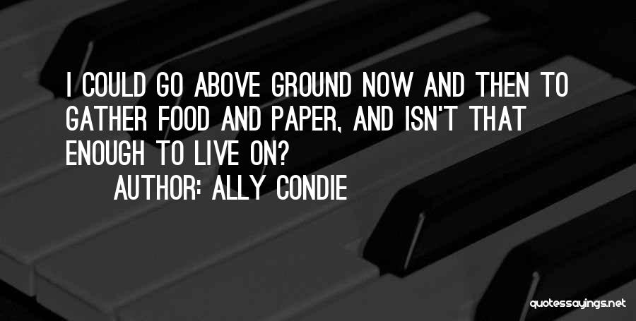 Ally Condie Quotes: I Could Go Above Ground Now And Then To Gather Food And Paper, And Isn't That Enough To Live On?