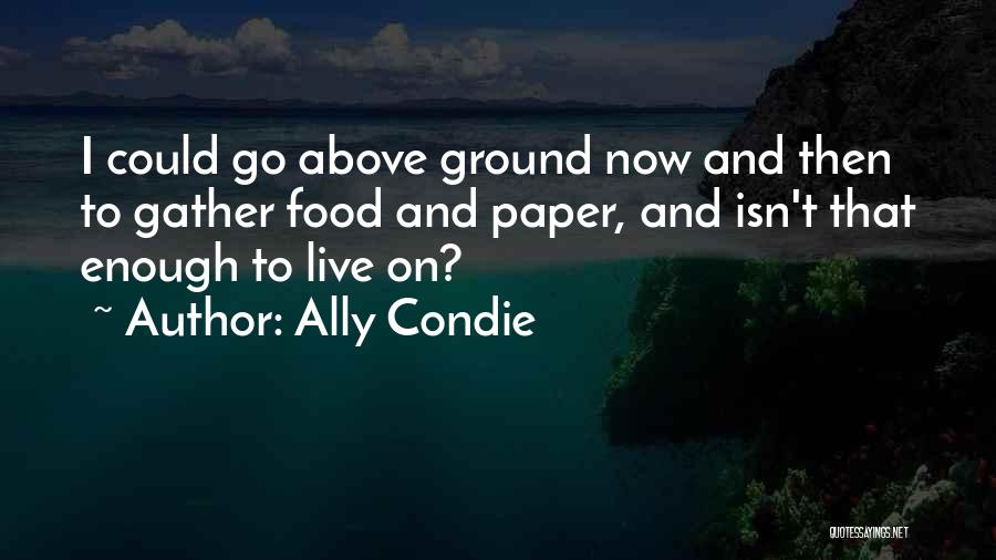 Ally Condie Quotes: I Could Go Above Ground Now And Then To Gather Food And Paper, And Isn't That Enough To Live On?