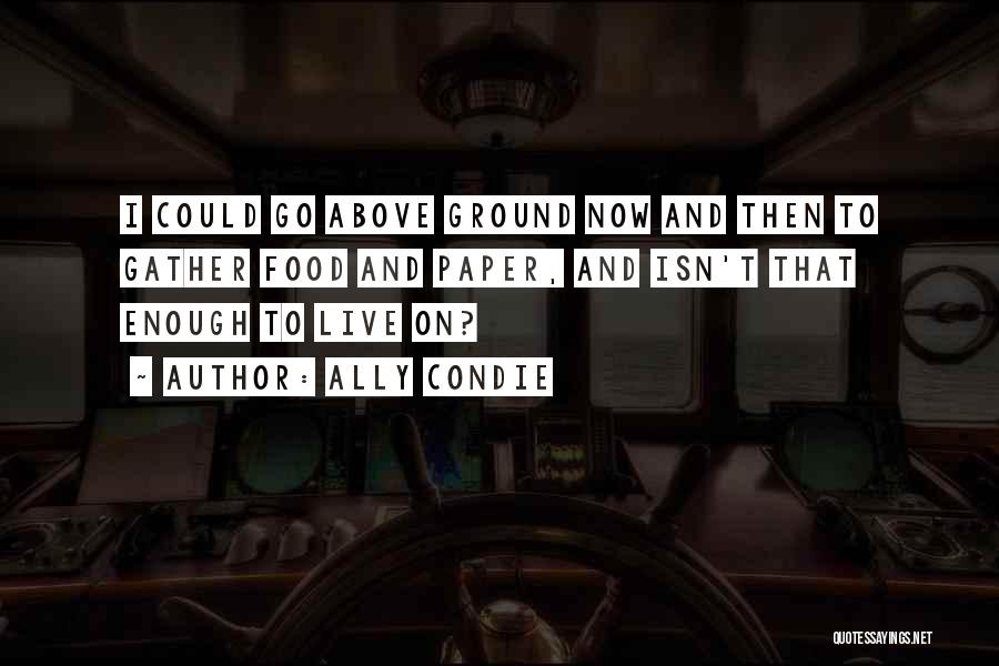 Ally Condie Quotes: I Could Go Above Ground Now And Then To Gather Food And Paper, And Isn't That Enough To Live On?