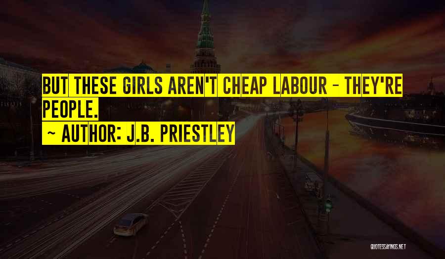 J.B. Priestley Quotes: But These Girls Aren't Cheap Labour - They're People.