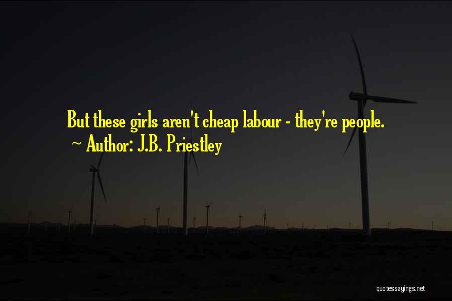 J.B. Priestley Quotes: But These Girls Aren't Cheap Labour - They're People.