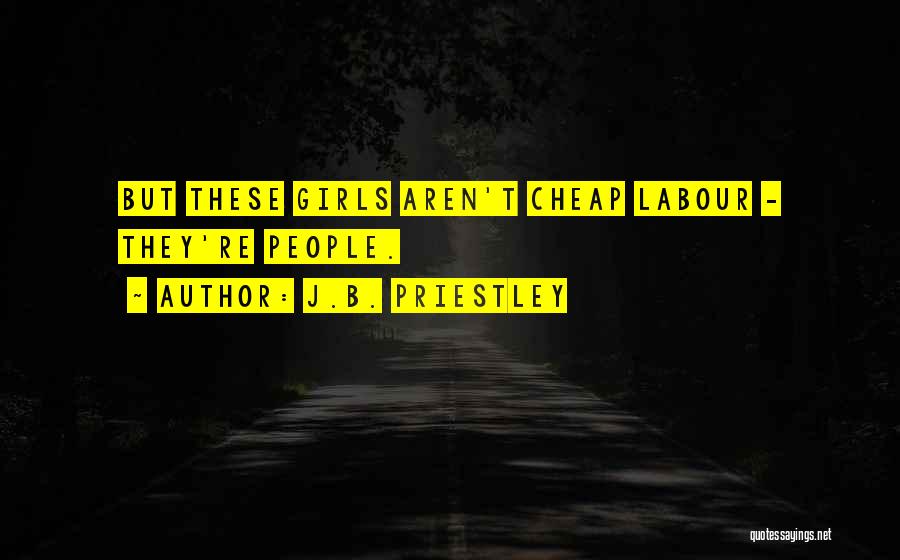 J.B. Priestley Quotes: But These Girls Aren't Cheap Labour - They're People.