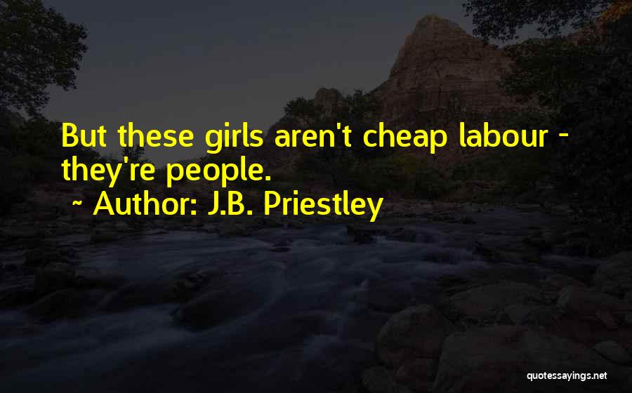 J.B. Priestley Quotes: But These Girls Aren't Cheap Labour - They're People.