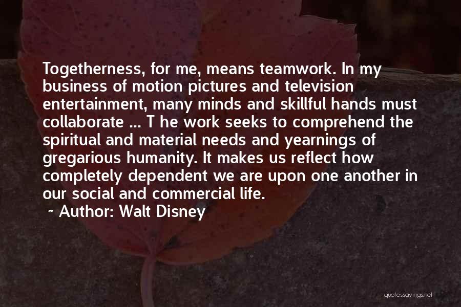 Walt Disney Quotes: Togetherness, For Me, Means Teamwork. In My Business Of Motion Pictures And Television Entertainment, Many Minds And Skillful Hands Must