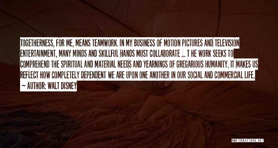 Walt Disney Quotes: Togetherness, For Me, Means Teamwork. In My Business Of Motion Pictures And Television Entertainment, Many Minds And Skillful Hands Must