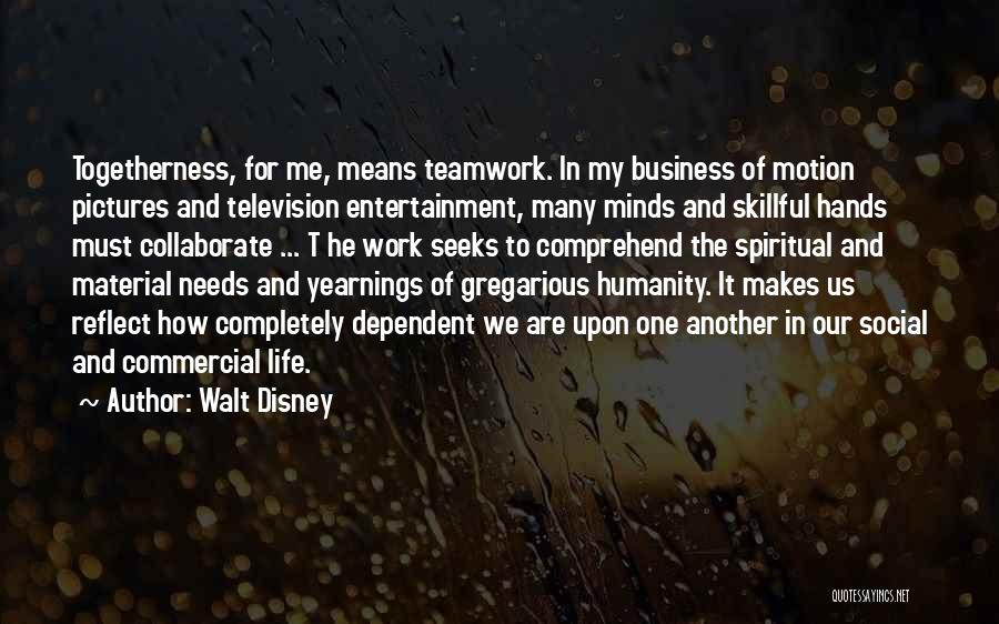 Walt Disney Quotes: Togetherness, For Me, Means Teamwork. In My Business Of Motion Pictures And Television Entertainment, Many Minds And Skillful Hands Must