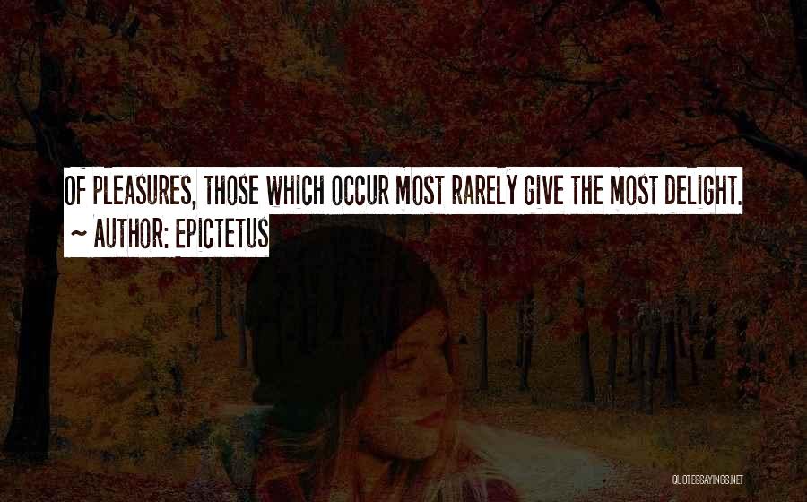 Epictetus Quotes: Of Pleasures, Those Which Occur Most Rarely Give The Most Delight.