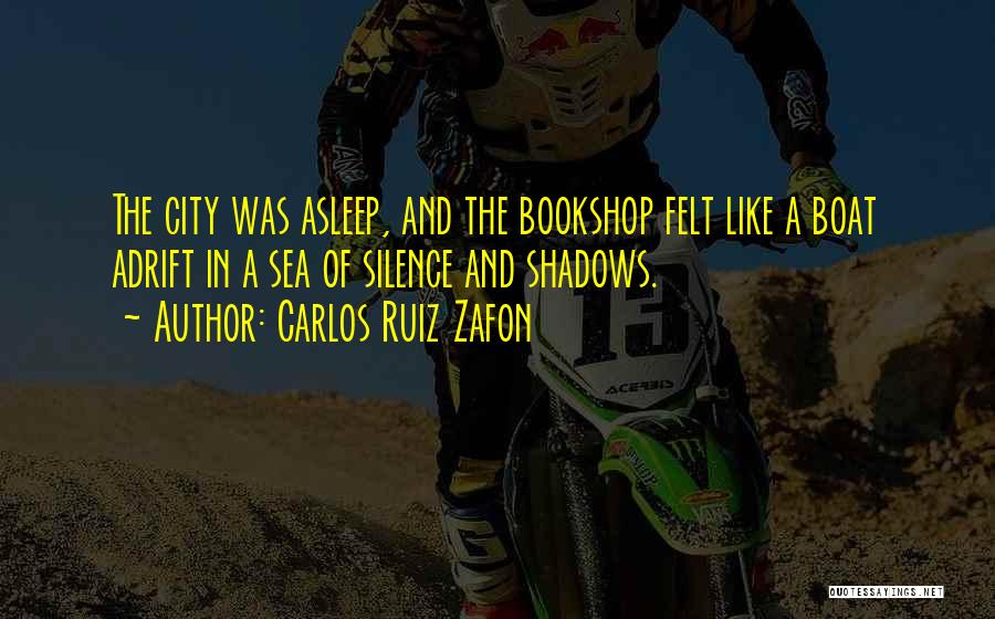 Carlos Ruiz Zafon Quotes: The City Was Asleep, And The Bookshop Felt Like A Boat Adrift In A Sea Of Silence And Shadows.