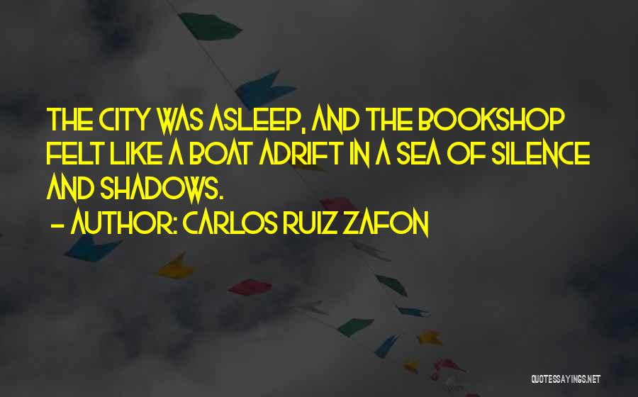 Carlos Ruiz Zafon Quotes: The City Was Asleep, And The Bookshop Felt Like A Boat Adrift In A Sea Of Silence And Shadows.