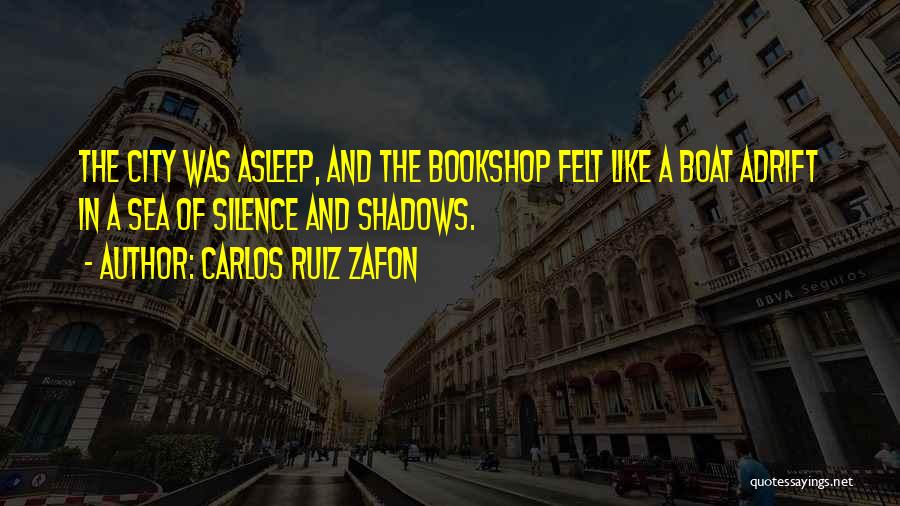 Carlos Ruiz Zafon Quotes: The City Was Asleep, And The Bookshop Felt Like A Boat Adrift In A Sea Of Silence And Shadows.