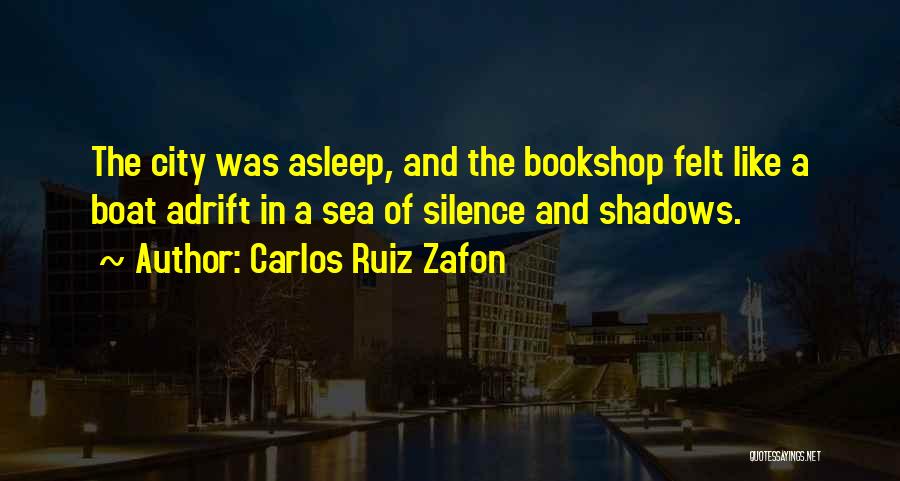 Carlos Ruiz Zafon Quotes: The City Was Asleep, And The Bookshop Felt Like A Boat Adrift In A Sea Of Silence And Shadows.