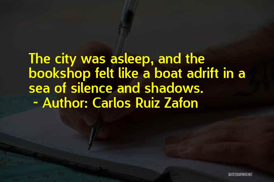 Carlos Ruiz Zafon Quotes: The City Was Asleep, And The Bookshop Felt Like A Boat Adrift In A Sea Of Silence And Shadows.