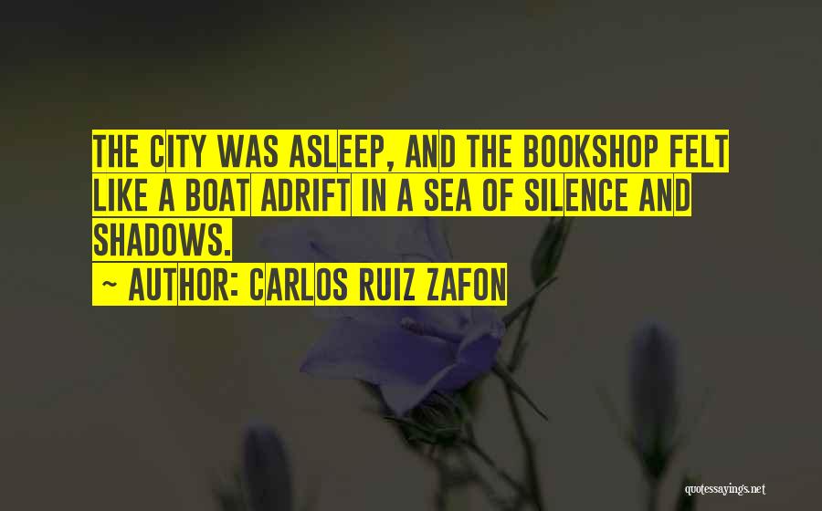 Carlos Ruiz Zafon Quotes: The City Was Asleep, And The Bookshop Felt Like A Boat Adrift In A Sea Of Silence And Shadows.