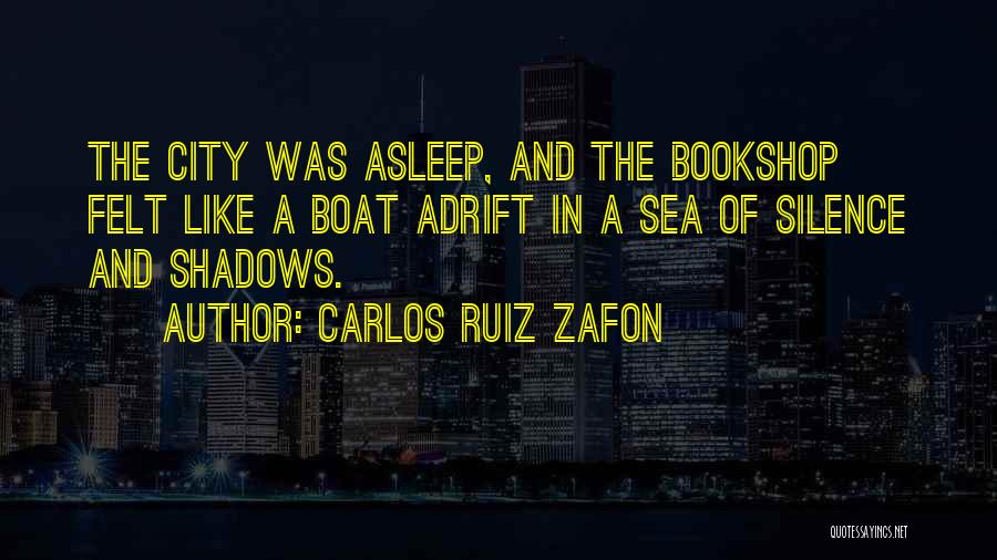 Carlos Ruiz Zafon Quotes: The City Was Asleep, And The Bookshop Felt Like A Boat Adrift In A Sea Of Silence And Shadows.