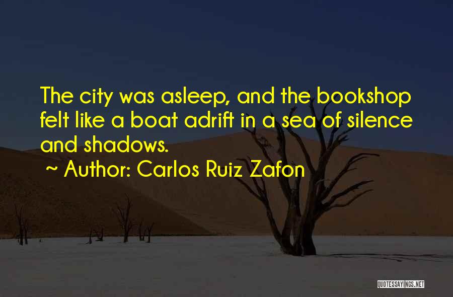 Carlos Ruiz Zafon Quotes: The City Was Asleep, And The Bookshop Felt Like A Boat Adrift In A Sea Of Silence And Shadows.
