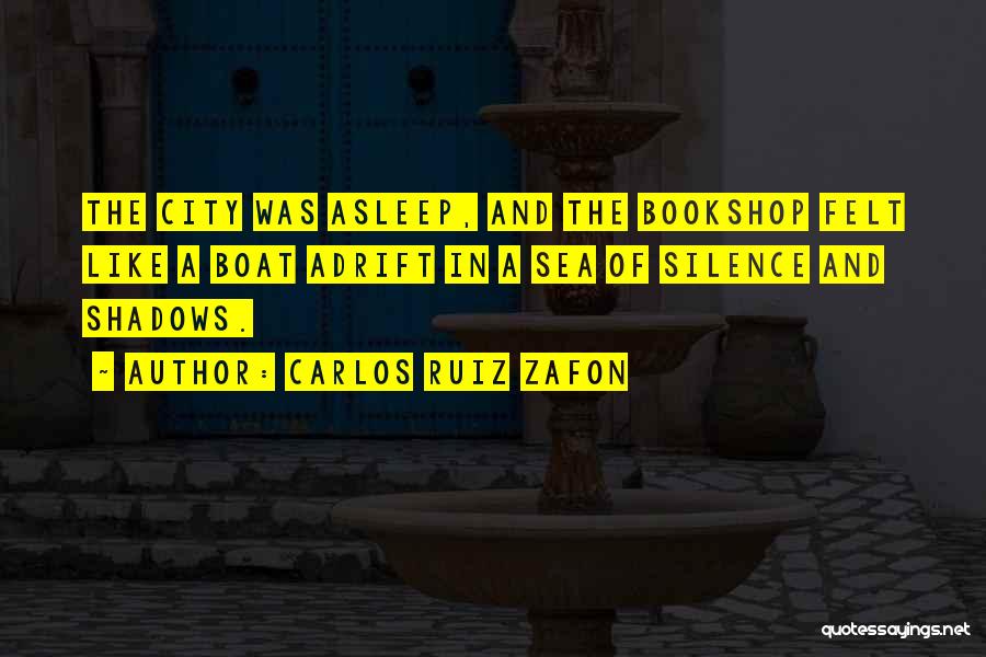 Carlos Ruiz Zafon Quotes: The City Was Asleep, And The Bookshop Felt Like A Boat Adrift In A Sea Of Silence And Shadows.