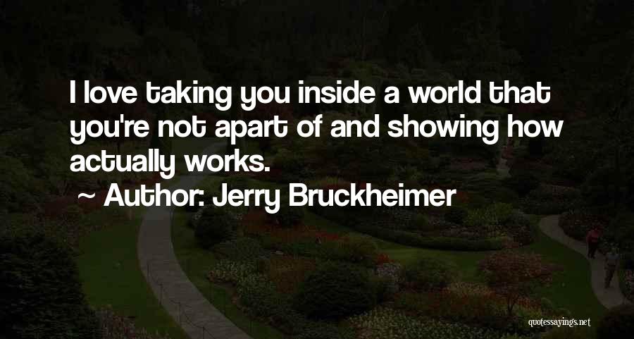 Jerry Bruckheimer Quotes: I Love Taking You Inside A World That You're Not Apart Of And Showing How Actually Works.