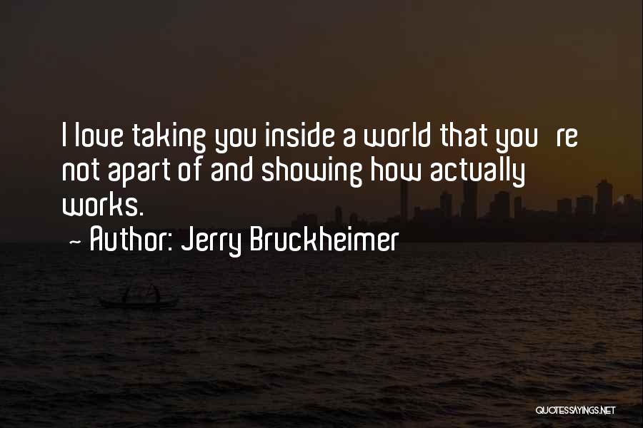 Jerry Bruckheimer Quotes: I Love Taking You Inside A World That You're Not Apart Of And Showing How Actually Works.