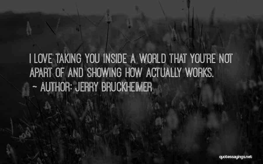 Jerry Bruckheimer Quotes: I Love Taking You Inside A World That You're Not Apart Of And Showing How Actually Works.