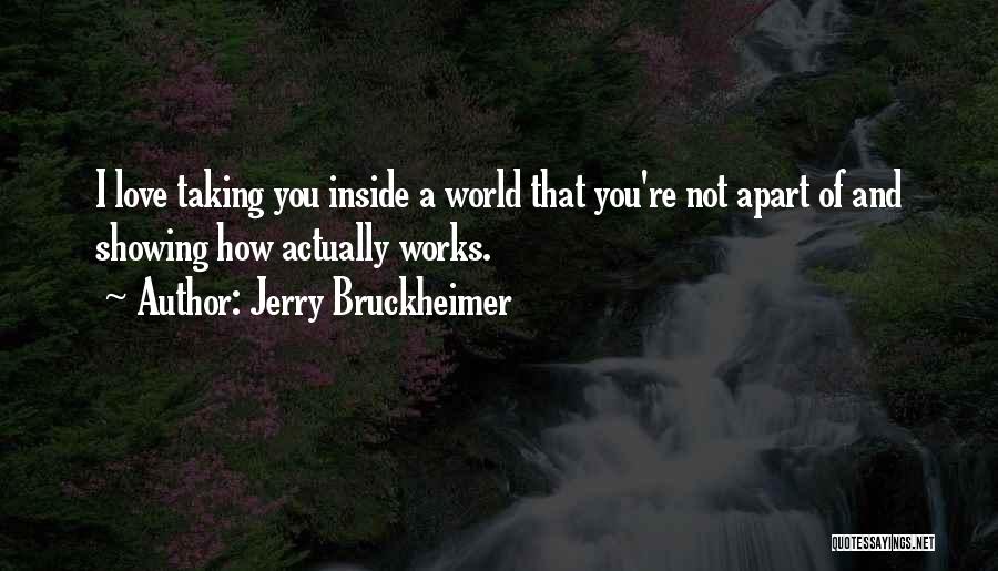 Jerry Bruckheimer Quotes: I Love Taking You Inside A World That You're Not Apart Of And Showing How Actually Works.