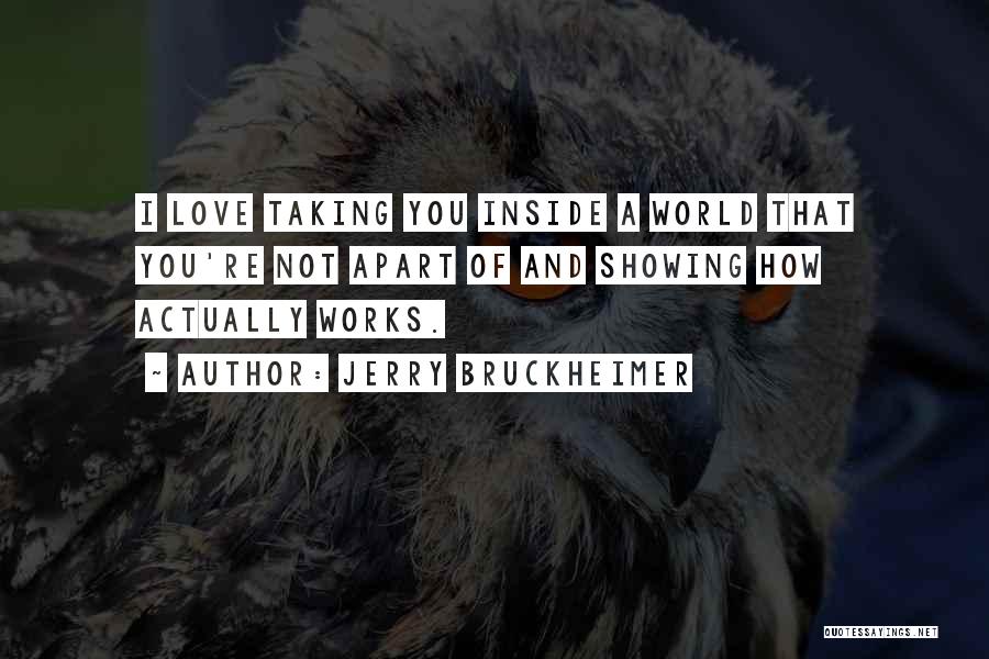 Jerry Bruckheimer Quotes: I Love Taking You Inside A World That You're Not Apart Of And Showing How Actually Works.