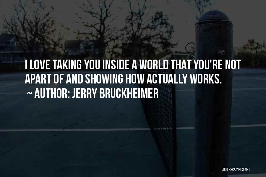 Jerry Bruckheimer Quotes: I Love Taking You Inside A World That You're Not Apart Of And Showing How Actually Works.