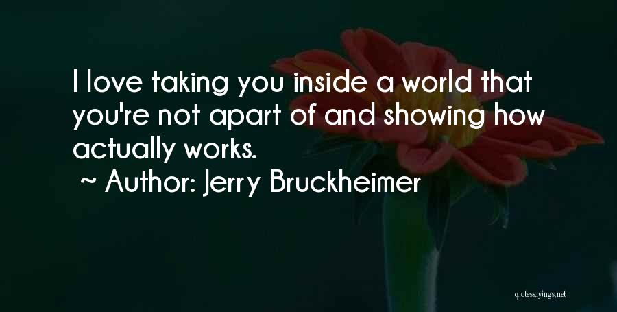 Jerry Bruckheimer Quotes: I Love Taking You Inside A World That You're Not Apart Of And Showing How Actually Works.