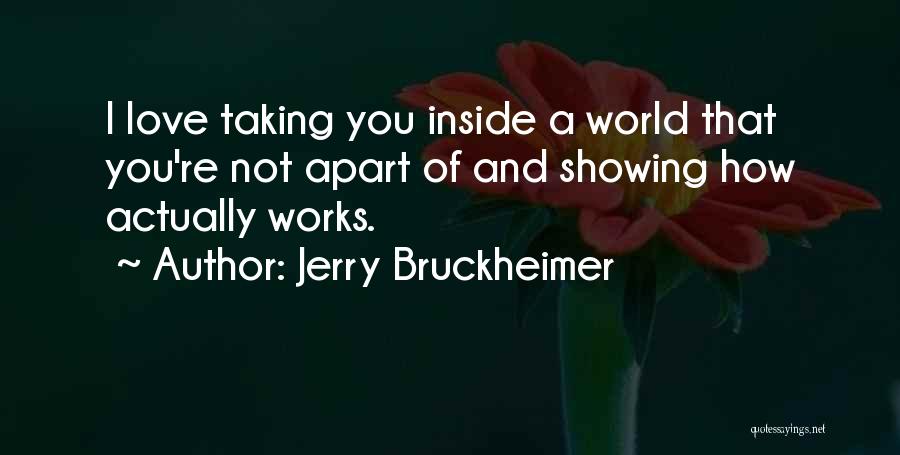 Jerry Bruckheimer Quotes: I Love Taking You Inside A World That You're Not Apart Of And Showing How Actually Works.