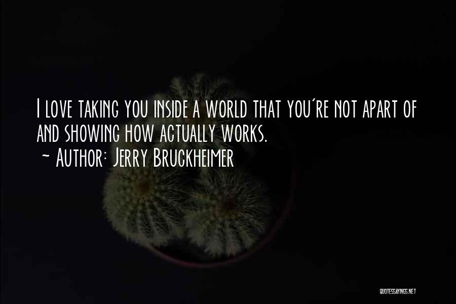 Jerry Bruckheimer Quotes: I Love Taking You Inside A World That You're Not Apart Of And Showing How Actually Works.