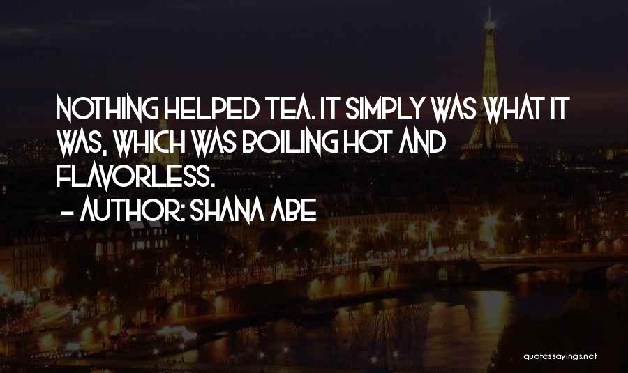 Shana Abe Quotes: Nothing Helped Tea. It Simply Was What It Was, Which Was Boiling Hot And Flavorless.