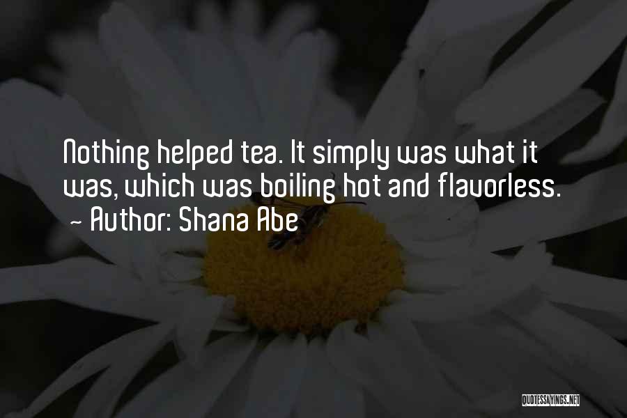 Shana Abe Quotes: Nothing Helped Tea. It Simply Was What It Was, Which Was Boiling Hot And Flavorless.