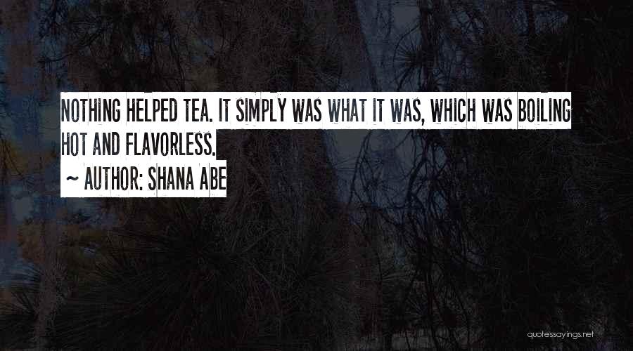 Shana Abe Quotes: Nothing Helped Tea. It Simply Was What It Was, Which Was Boiling Hot And Flavorless.