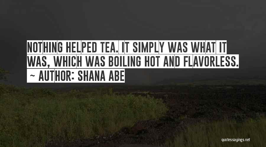 Shana Abe Quotes: Nothing Helped Tea. It Simply Was What It Was, Which Was Boiling Hot And Flavorless.