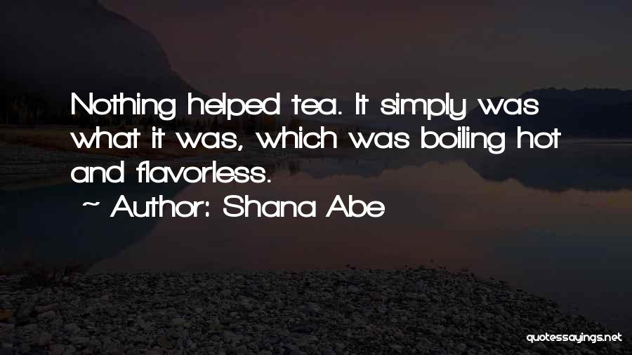 Shana Abe Quotes: Nothing Helped Tea. It Simply Was What It Was, Which Was Boiling Hot And Flavorless.