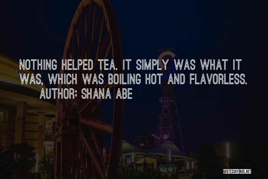 Shana Abe Quotes: Nothing Helped Tea. It Simply Was What It Was, Which Was Boiling Hot And Flavorless.