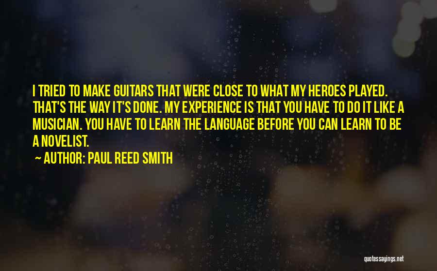 Paul Reed Smith Quotes: I Tried To Make Guitars That Were Close To What My Heroes Played. That's The Way It's Done. My Experience