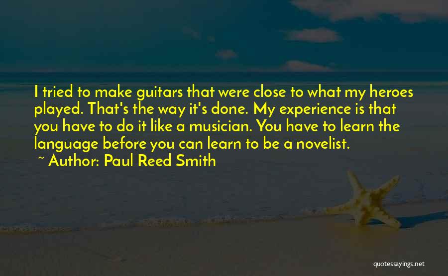 Paul Reed Smith Quotes: I Tried To Make Guitars That Were Close To What My Heroes Played. That's The Way It's Done. My Experience