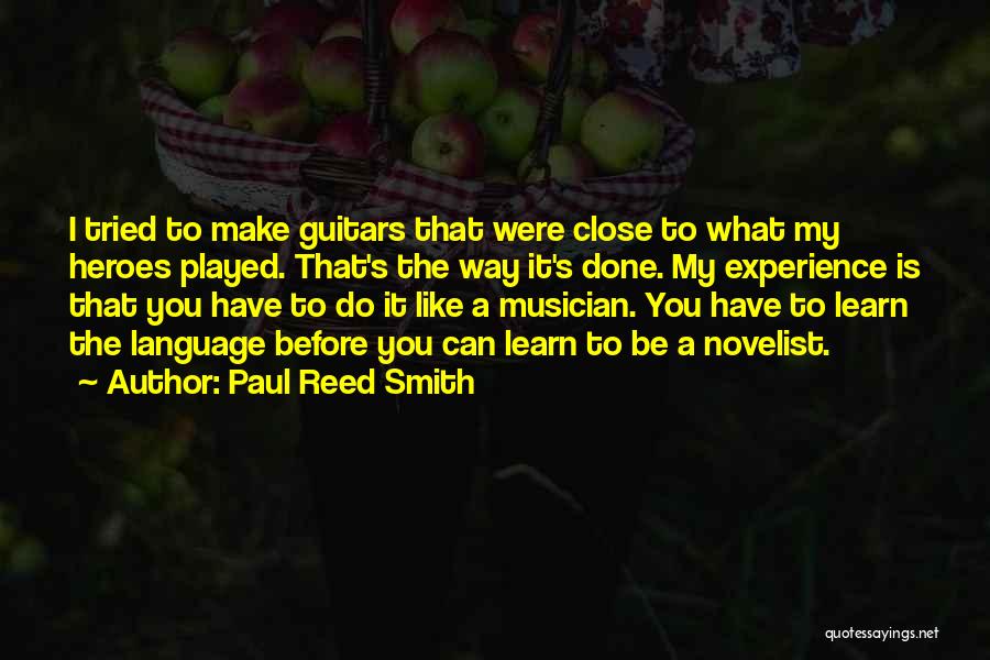 Paul Reed Smith Quotes: I Tried To Make Guitars That Were Close To What My Heroes Played. That's The Way It's Done. My Experience