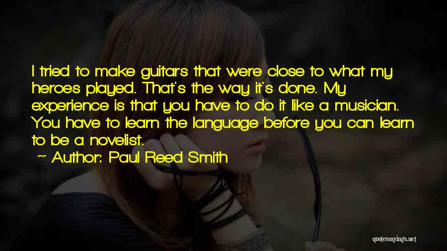 Paul Reed Smith Quotes: I Tried To Make Guitars That Were Close To What My Heroes Played. That's The Way It's Done. My Experience