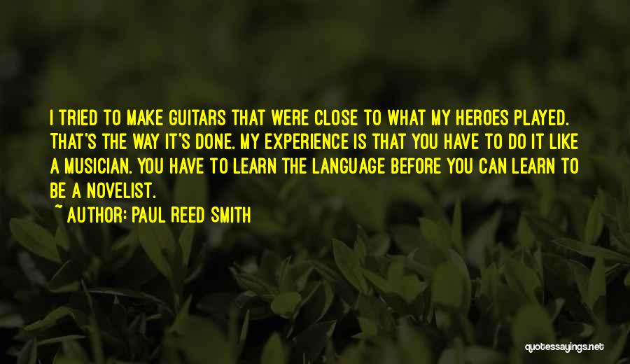 Paul Reed Smith Quotes: I Tried To Make Guitars That Were Close To What My Heroes Played. That's The Way It's Done. My Experience