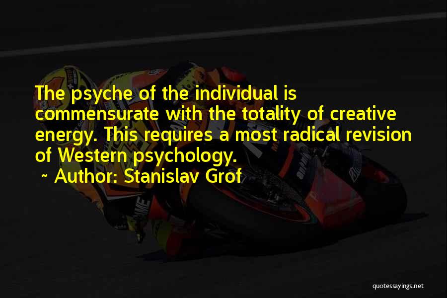 Stanislav Grof Quotes: The Psyche Of The Individual Is Commensurate With The Totality Of Creative Energy. This Requires A Most Radical Revision Of
