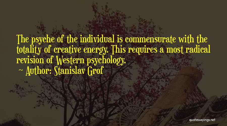 Stanislav Grof Quotes: The Psyche Of The Individual Is Commensurate With The Totality Of Creative Energy. This Requires A Most Radical Revision Of