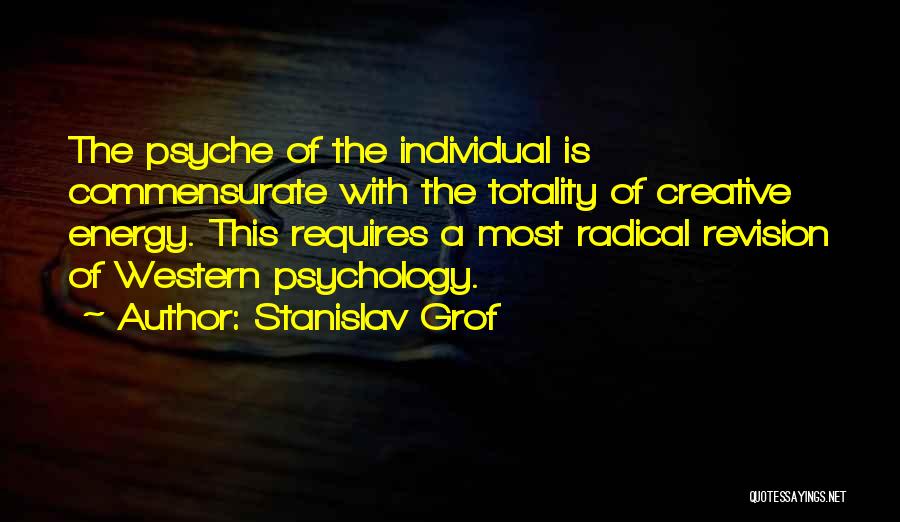 Stanislav Grof Quotes: The Psyche Of The Individual Is Commensurate With The Totality Of Creative Energy. This Requires A Most Radical Revision Of