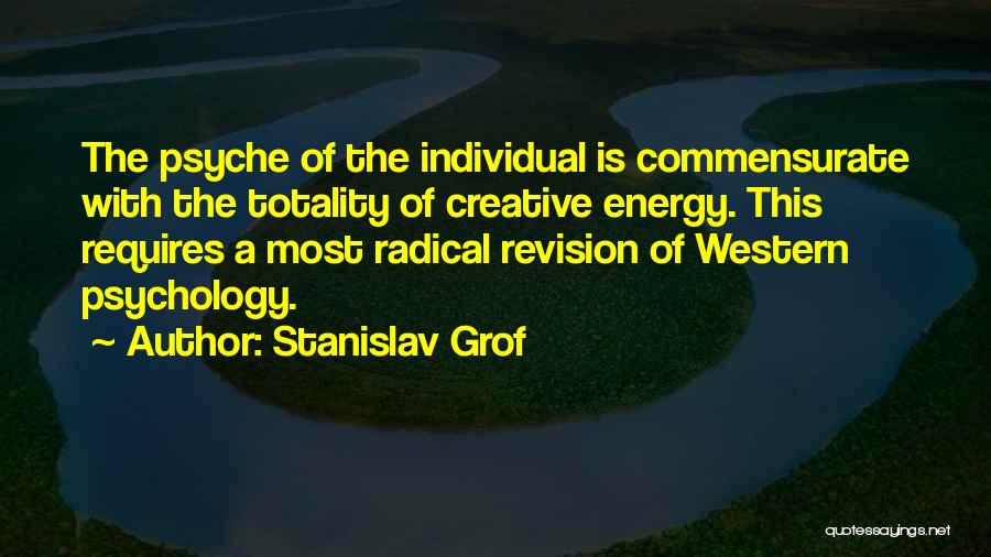 Stanislav Grof Quotes: The Psyche Of The Individual Is Commensurate With The Totality Of Creative Energy. This Requires A Most Radical Revision Of