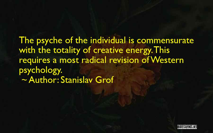 Stanislav Grof Quotes: The Psyche Of The Individual Is Commensurate With The Totality Of Creative Energy. This Requires A Most Radical Revision Of