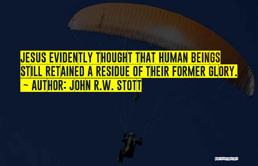 John R.W. Stott Quotes: Jesus Evidently Thought That Human Beings Still Retained A Residue Of Their Former Glory.